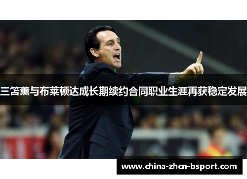 三笘薰与布莱顿达成长期续约合同职业生涯再获稳定发展