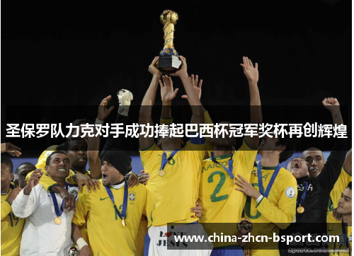 圣保罗队力克对手成功捧起巴西杯冠军奖杯再创辉煌